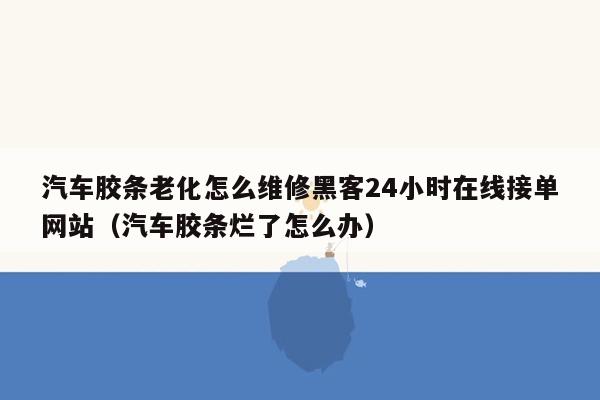 汽车胶条老化怎么维修黑客24小时在线接单网站（汽车胶条烂了怎么办）