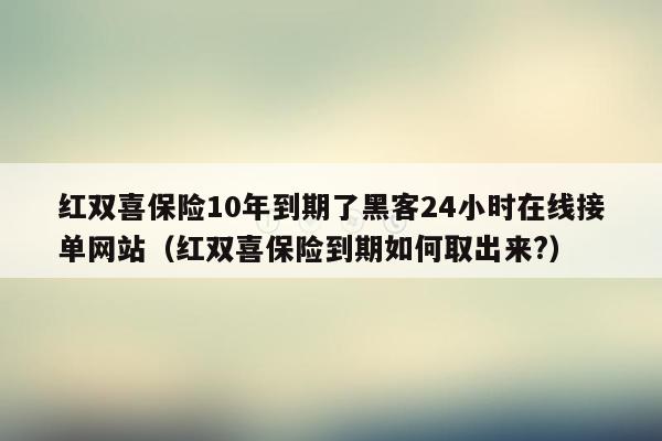 红双喜保险10年到期了黑客24小时在线接单网站（红双喜保险到期如何取出来?）