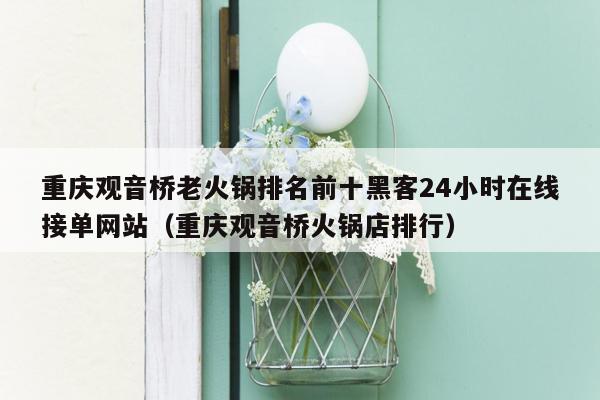 重庆观音桥老火锅排名前十黑客24小时在线接单网站（重庆观音桥火锅店排行）