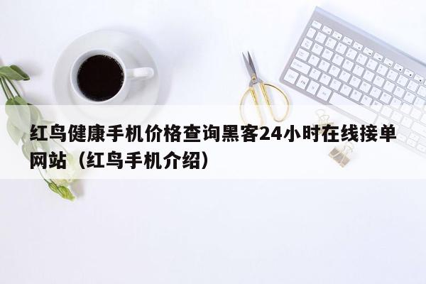 红鸟健康手机价格查询黑客24小时在线接单网站（红鸟手机介绍）