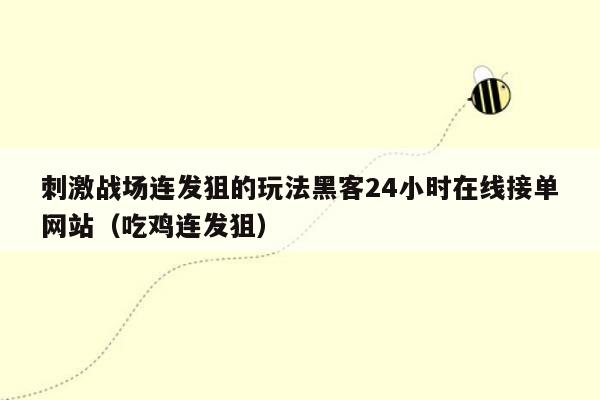 刺激战场连发狙的玩法黑客24小时在线接单网站（吃鸡连发狙）