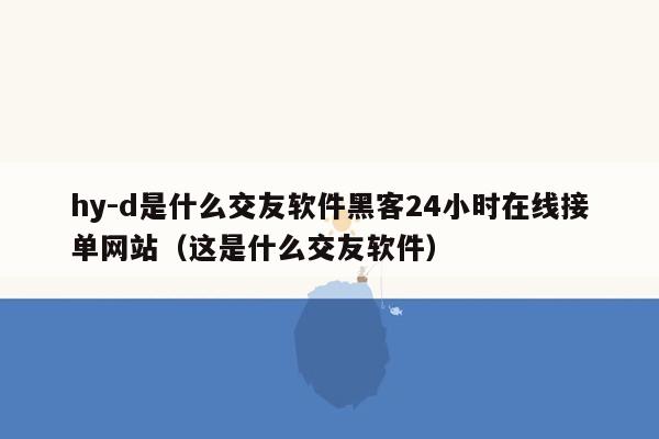 hy-d是什么交友软件黑客24小时在线接单网站（这是什么交友软件）