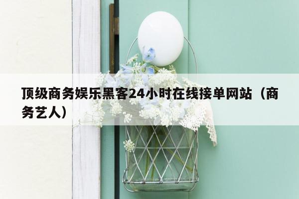 顶级商务娱乐黑客24小时在线接单网站（商务艺人）