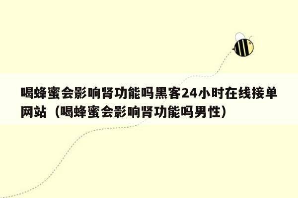 喝蜂蜜会影响肾功能吗黑客24小时在线接单网站（喝蜂蜜会影响肾功能吗男性）