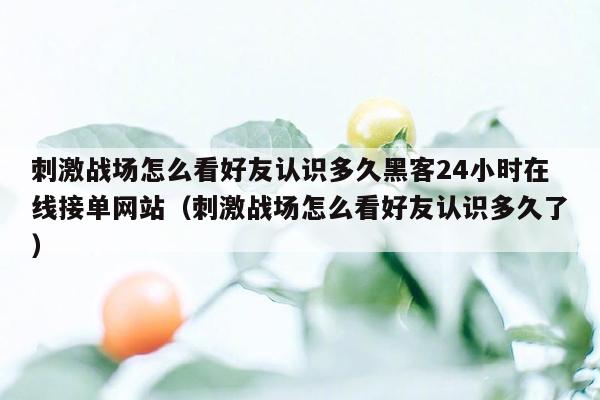 刺激战场怎么看好友认识多久黑客24小时在线接单网站（刺激战场怎么看好友认识多久了）