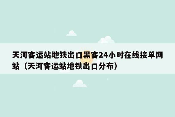 天河客运站地铁出口黑客24小时在线接单网站（天河客运站地铁出口分布）