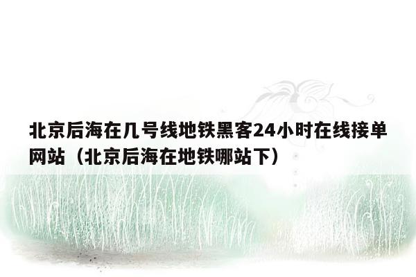 北京后海在几号线地铁黑客24小时在线接单网站（北京后海在地铁哪站下）