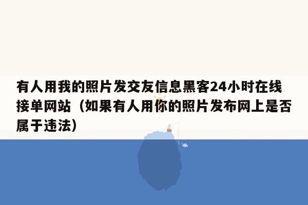 有人用我的照片发交友信息黑客24小时在线接单网站（如果有人用你的照片发布网上是否属于违法）