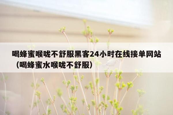 喝蜂蜜喉咙不舒服黑客24小时在线接单网站（喝蜂蜜水喉咙不舒服）