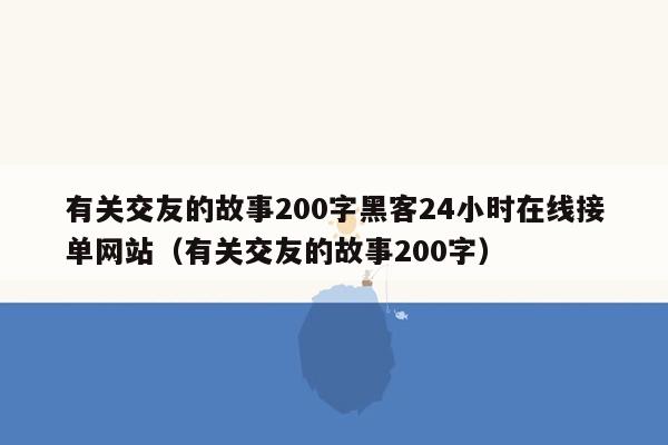 有关交友的故事200字黑客24小时在线接单网站（有关交友的故事200字）