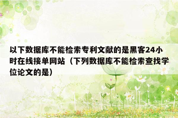 以下数据库不能检索专利文献的是黑客24小时在线接单网站（下列数据库不能检索查找学位论文的是）