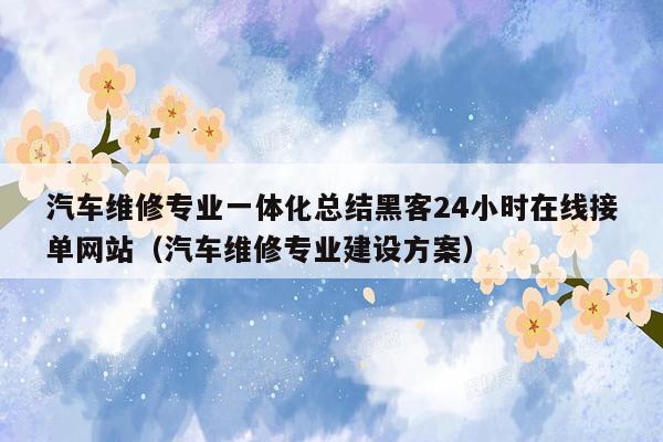 汽车维修专业一体化总结黑客24小时在线接单网站（汽车维修专业建设方案）