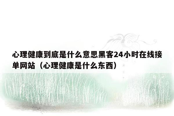 心理健康到底是什么意思黑客24小时在线接单网站（心理健康是什么东西）