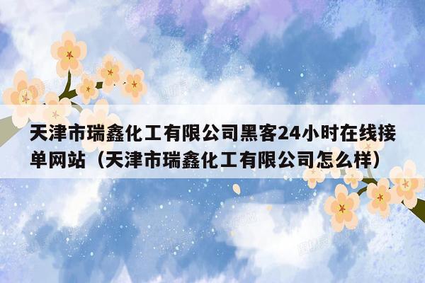 天津市瑞鑫化工有限公司黑客24小时在线接单网站（天津市瑞鑫化工有限公司怎么样）