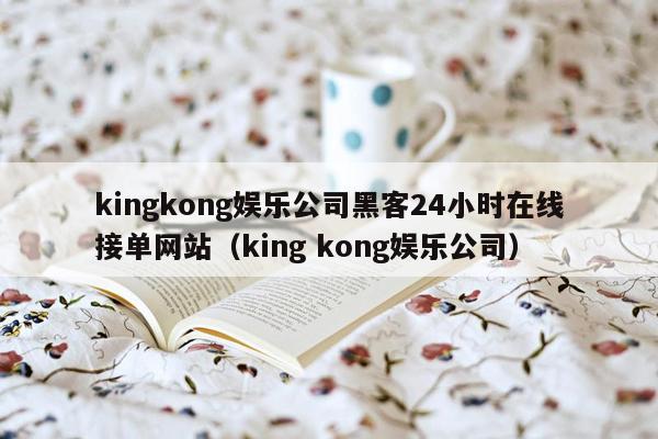 kingkong娱乐公司黑客24小时在线接单网站（king kong娱乐公司）