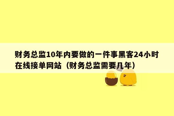 财务总监10年内要做的一件事黑客24小时在线接单网站（财务总监需要几年）