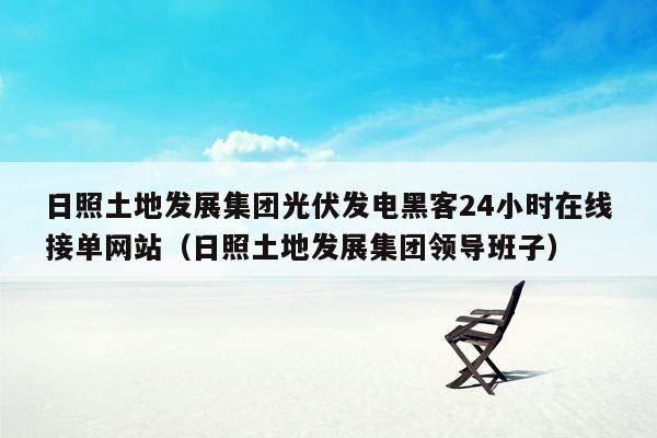 日照土地发展集团光伏发电黑客24小时在线接单网站（日照土地发展集团领导班子）