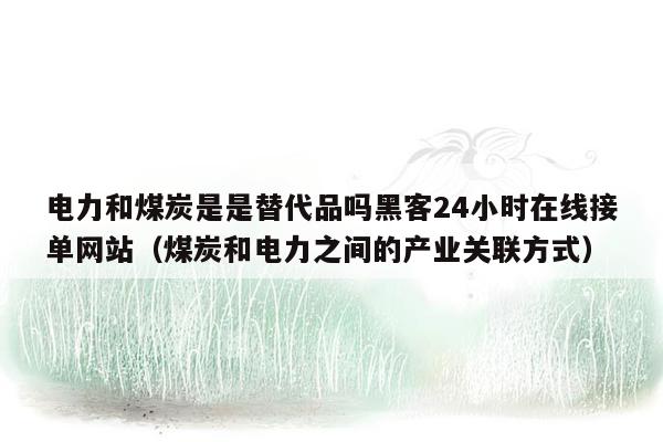 电力和煤炭是是替代品吗黑客24小时在线接单网站（煤炭和电力之间的产业关联方式）