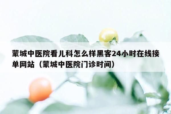 蒙城中医院看儿科怎么样黑客24小时在线接单网站（蒙城中医院门诊时间）