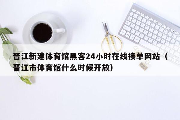 晋江新建体育馆黑客24小时在线接单网站（晋江市体育馆什么时候开放）