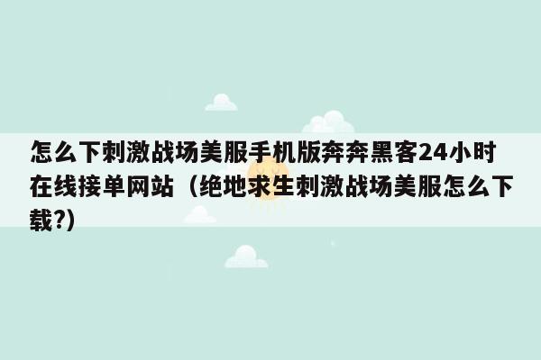 怎么下刺激战场美服手机版奔奔黑客24小时在线接单网站（绝地求生刺激战场美服怎么下载?）