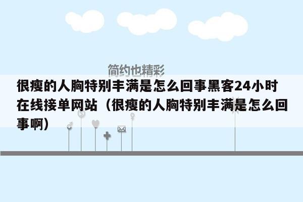 很瘦的人胸特别丰满是怎么回事黑客24小时在线接单网站（很瘦的人胸特别丰满是怎么回事啊）