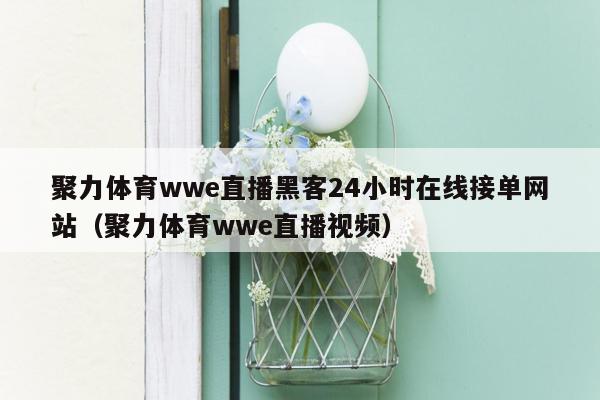 聚力体育wwe直播黑客24小时在线接单网站（聚力体育wwe直播视频）