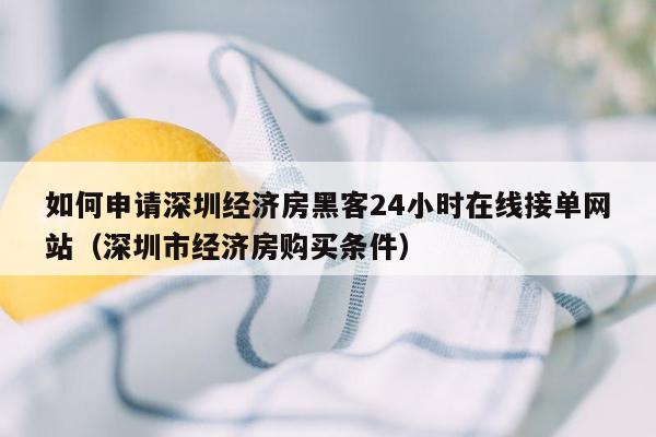 如何申请深圳经济房黑客24小时在线接单网站（深圳市经济房购买条件）