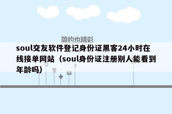 soul交友软件登记身份证黑客24小时在线接单网站（soul身份证注册别人能看到年龄吗）