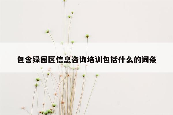 包含绿园区信息咨询培训包括什么的词条