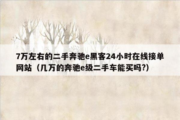 7万左右的二手奔驰e黑客24小时在线接单网站（几万的奔驰e级二手车能买吗?）