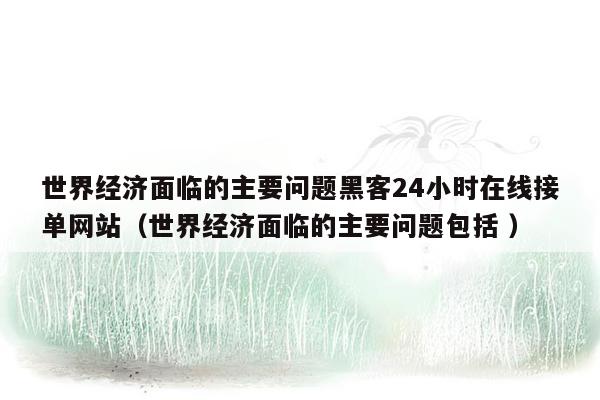 世界经济面临的主要问题黑客24小时在线接单网站（世界经济面临的主要问题包括 ）