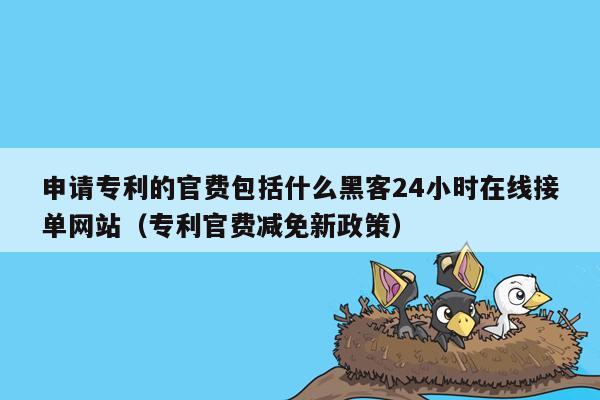 申请专利的官费包括什么黑客24小时在线接单网站（专利官费减免新政策）