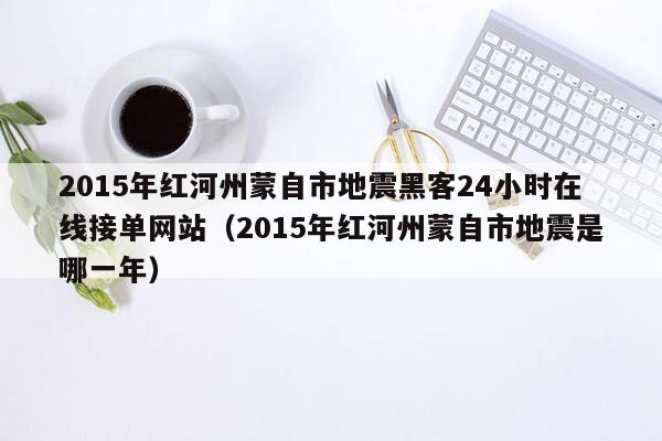 2015年红河州蒙自市地震黑客24小时在线接单网站（2015年红河州蒙自市地震是哪一年）