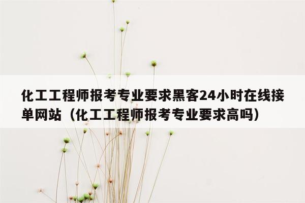 化工工程师报考专业要求黑客24小时在线接单网站（化工工程师报考专业要求高吗）