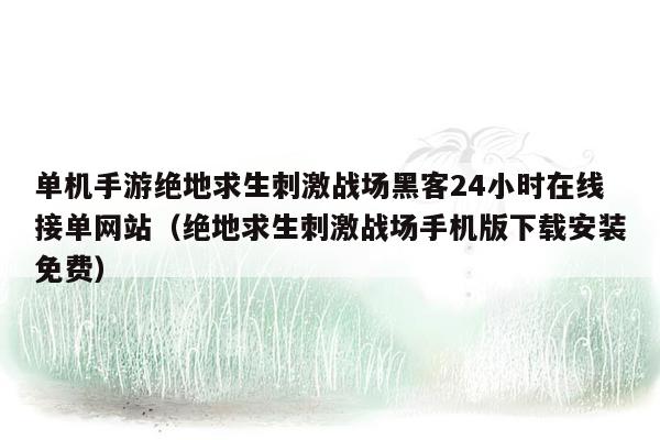 单机手游绝地求生刺激战场黑客24小时在线接单网站（绝地求生刺激战场手机版下载安装免费）