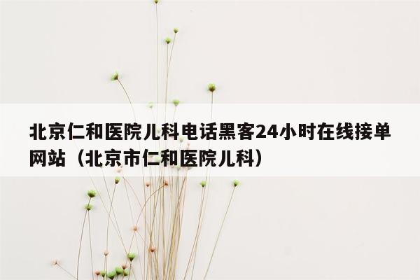 北京仁和医院儿科电话黑客24小时在线接单网站（北京市仁和医院儿科）