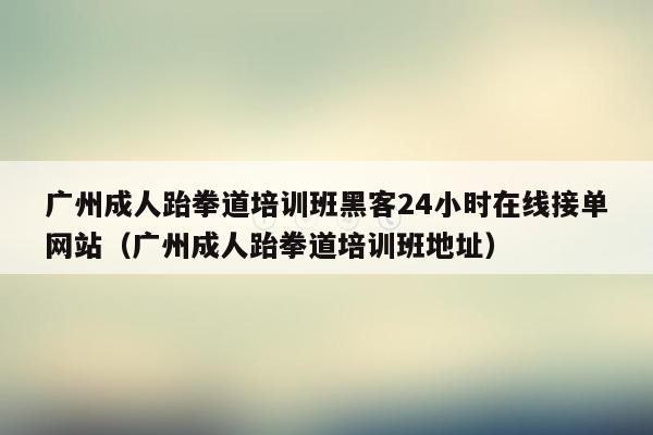 广州成人跆拳道培训班黑客24小时在线接单网站（广州成人跆拳道培训班地址）