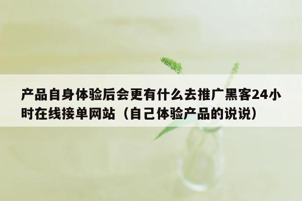 产品自身体验后会更有什么去推广黑客24小时在线接单网站（自己体验产品的说说）