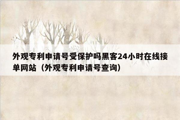 外观专利申请号受保护吗黑客24小时在线接单网站（外观专利申请号查询）