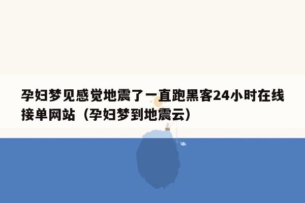 孕妇梦见感觉地震了一直跑黑客24小时在线接单网站（孕妇梦到地震云）