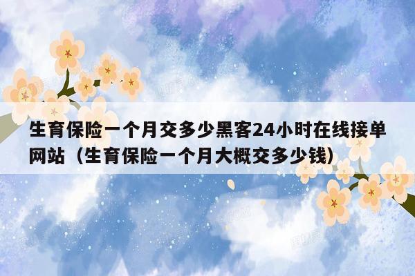 生育保险一个月交多少黑客24小时在线接单网站（生育保险一个月大概交多少钱）