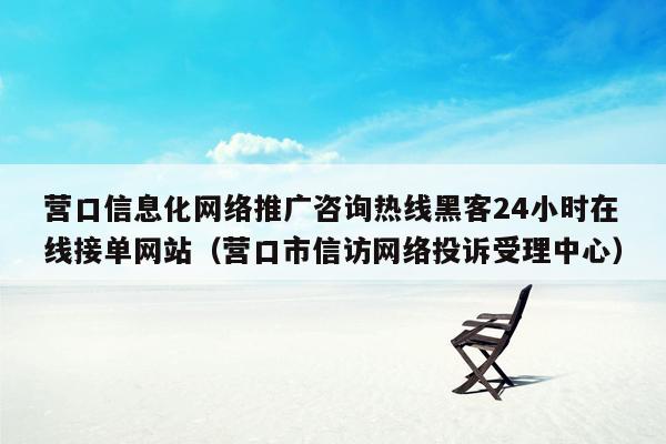 营口信息化网络推广咨询热线黑客24小时在线接单网站（营口市信访网络投诉受理中心）