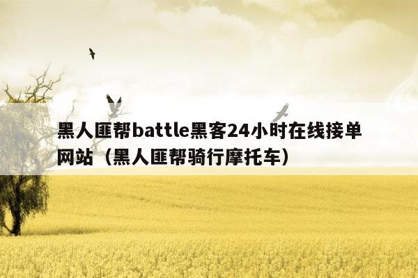 黑人匪帮battle黑客24小时在线接单网站（黑人匪帮骑行摩托车）