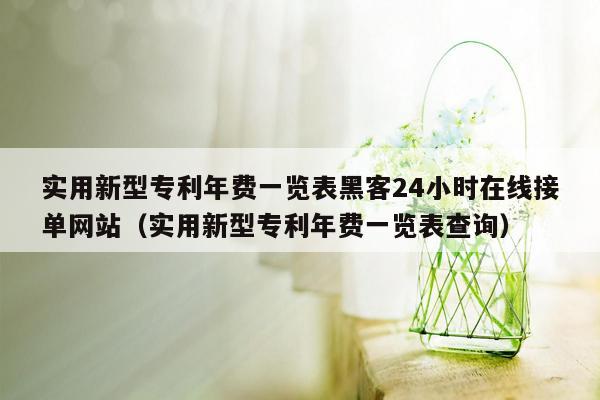 实用新型专利年费一览表黑客24小时在线接单网站（实用新型专利年费一览表查询）