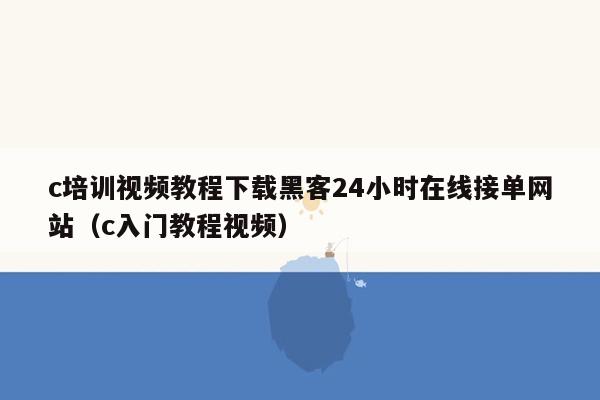 c培训视频教程下载黑客24小时在线接单网站（c入门教程视频）