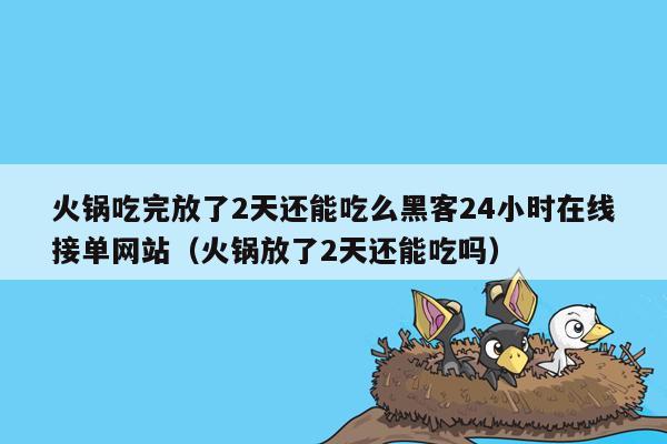 火锅吃完放了2天还能吃么黑客24小时在线接单网站（火锅放了2天还能吃吗）