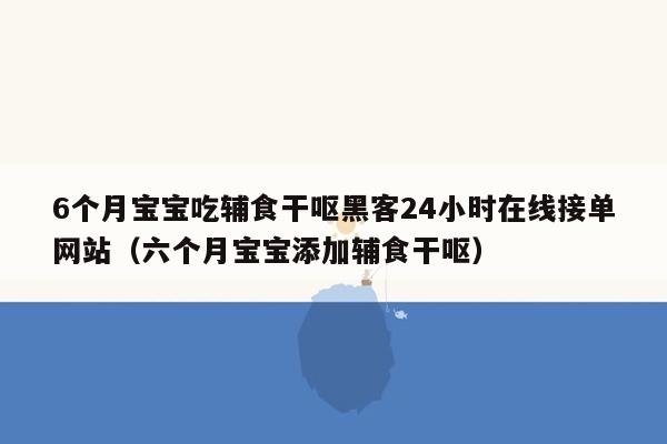 6个月宝宝吃辅食干呕黑客24小时在线接单网站（六个月宝宝添加辅食干呕）