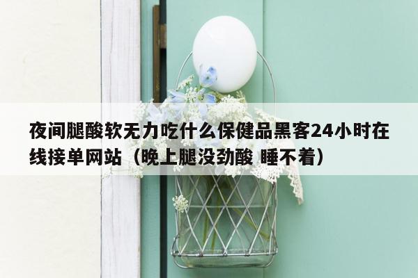 夜间腿酸软无力吃什么保健品黑客24小时在线接单网站（晚上腿没劲酸 睡不着）