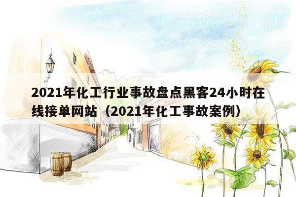 2021年化工行业事故盘点黑客24小时在线接单网站（2021年化工事故案例）